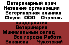 Ветеринарный врач › Название организации ­ Ветеринарная клиника Фауна, ООО › Отрасль предприятия ­ Ветеринария › Минимальный оклад ­ 30 000 - Все города Работа » Вакансии   . Чукотский АО